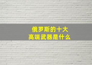 俄罗斯的十大高端武器是什么