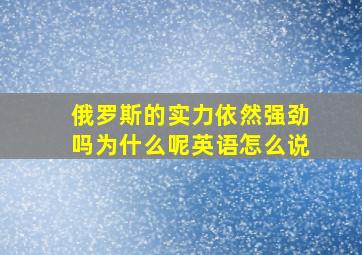 俄罗斯的实力依然强劲吗为什么呢英语怎么说