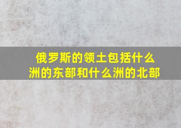 俄罗斯的领土包括什么洲的东部和什么洲的北部