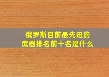 俄罗斯目前最先进的武器排名前十名是什么