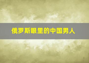 俄罗斯眼里的中国男人