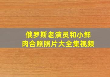 俄罗斯老演员和小鲜肉合照照片大全集视频