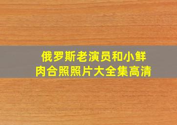 俄罗斯老演员和小鲜肉合照照片大全集高清