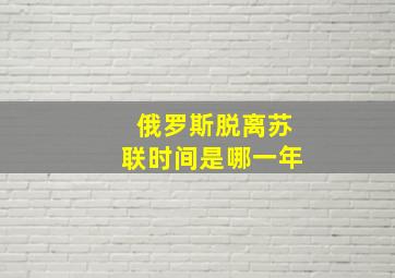 俄罗斯脱离苏联时间是哪一年