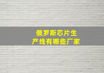 俄罗斯芯片生产线有哪些厂家