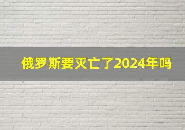 俄罗斯要灭亡了2024年吗