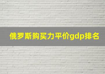 俄罗斯购买力平价gdp排名