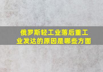 俄罗斯轻工业落后重工业发达的原因是哪些方面