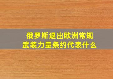 俄罗斯退出欧洲常规武装力量条约代表什么