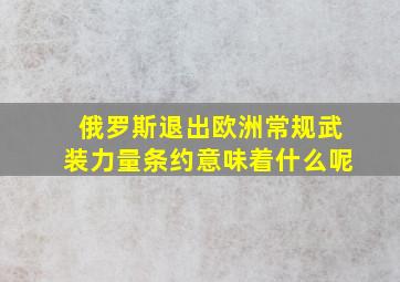 俄罗斯退出欧洲常规武装力量条约意味着什么呢