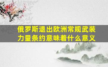 俄罗斯退出欧洲常规武装力量条约意味着什么意义