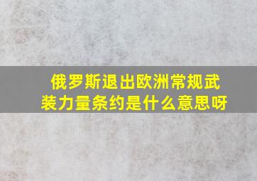 俄罗斯退出欧洲常规武装力量条约是什么意思呀