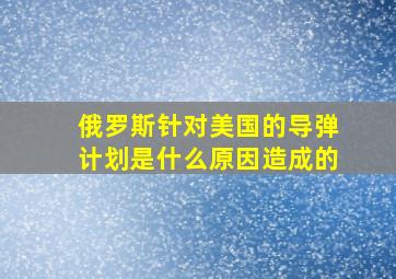 俄罗斯针对美国的导弹计划是什么原因造成的