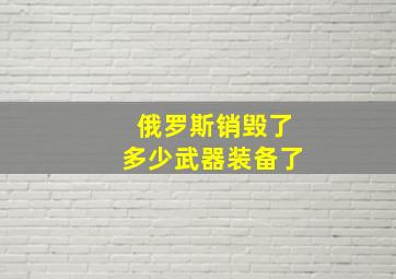 俄罗斯销毁了多少武器装备了