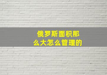 俄罗斯面积那么大怎么管理的