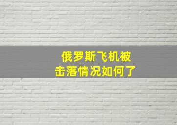 俄罗斯飞机被击落情况如何了