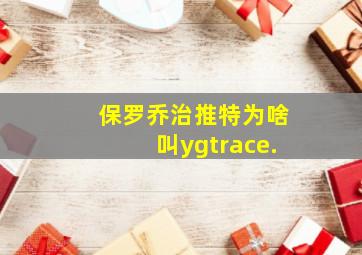 保罗乔治推特为啥叫ygtrace.