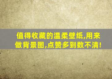 值得收藏的温柔壁纸,用来做背景图,点赞多到数不清!