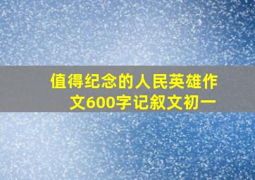 值得纪念的人民英雄作文600字记叙文初一