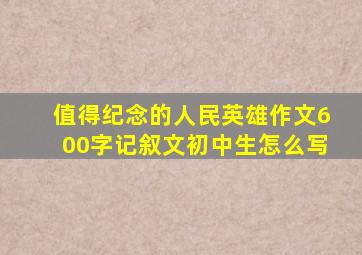 值得纪念的人民英雄作文600字记叙文初中生怎么写