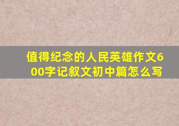 值得纪念的人民英雄作文600字记叙文初中篇怎么写