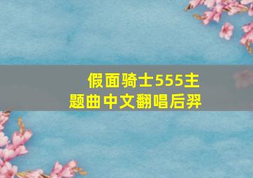 假面骑士555主题曲中文翻唱后羿