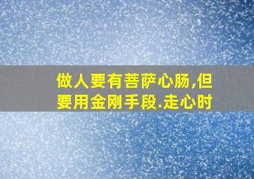 做人要有菩萨心肠,但要用金刚手段.走心时