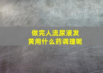 做完人流尿液发黄用什么药调理呢