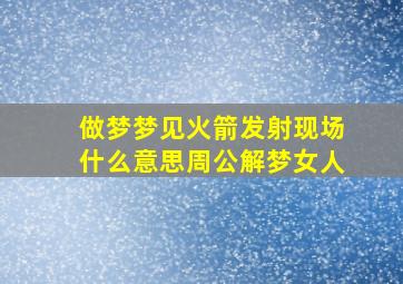 做梦梦见火箭发射现场什么意思周公解梦女人