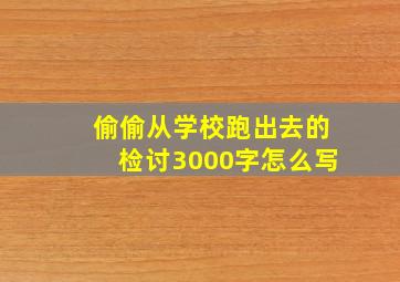 偷偷从学校跑出去的检讨3000字怎么写