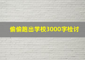 偷偷跑出学校3000字检讨