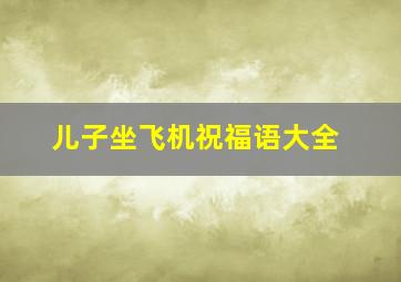 儿子坐飞机祝福语大全