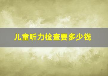 儿童听力检查要多少钱