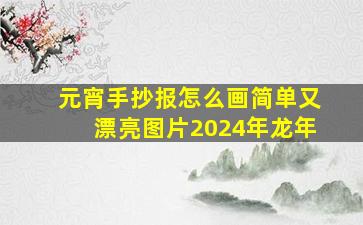 元宵手抄报怎么画简单又漂亮图片2024年龙年