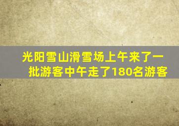 光阳雪山滑雪场上午来了一批游客中午走了180名游客