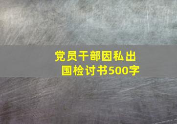 党员干部因私出国检讨书500字