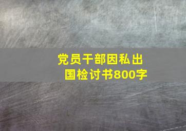 党员干部因私出国检讨书800字