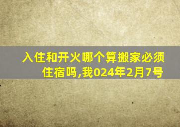 入住和开火哪个算搬家必须住宿吗,我024年2月7号