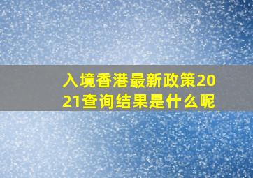 入境香港最新政策2021查询结果是什么呢