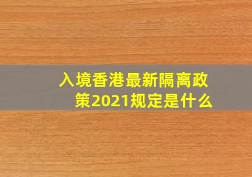 入境香港最新隔离政策2021规定是什么