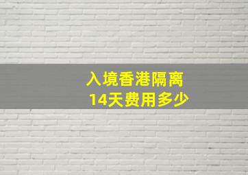 入境香港隔离14天费用多少