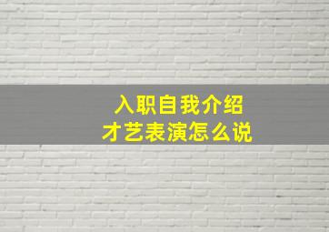 入职自我介绍才艺表演怎么说