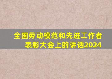 全国劳动模范和先进工作者表彰大会上的讲话2024