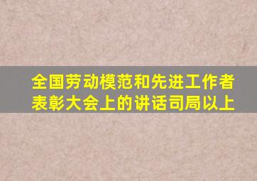 全国劳动模范和先进工作者表彰大会上的讲话司局以上