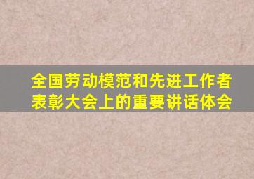 全国劳动模范和先进工作者表彰大会上的重要讲话体会