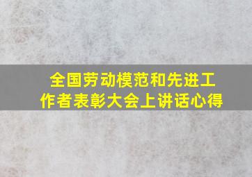 全国劳动模范和先进工作者表彰大会上讲话心得