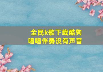 全民k歌下载酷狗唱唱伴奏没有声音