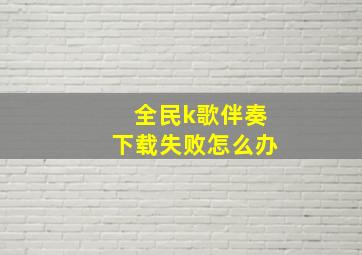 全民k歌伴奏下载失败怎么办