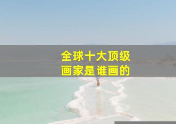 全球十大顶级画家是谁画的