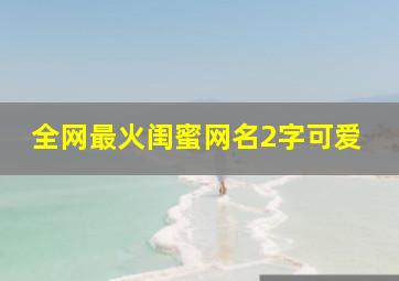 全网最火闺蜜网名2字可爱